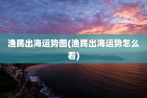 渔民出海运势图(渔民出海运势怎么看)