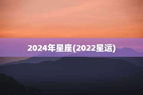 2024年星座(2022星运)