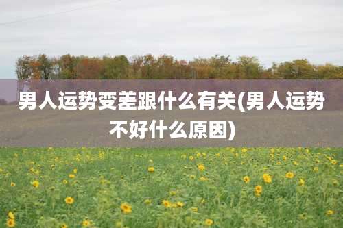 男人运势变差跟什么有关(男人运势不好什么原因)