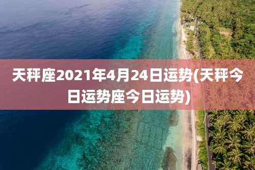 天秤座2021年4月24日运势(天秤今日运势座今日运势)