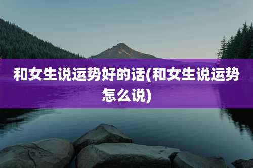 和女生说运势好的话(和女生说运势怎么说)