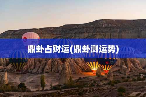 鼎卦占财运(鼎卦测运势)