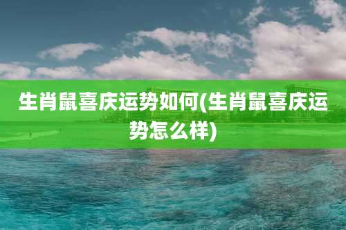 生肖鼠喜庆运势如何(生肖鼠喜庆运势怎么样)