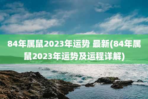 84年属鼠2023年运势 最新(84年属鼠2023年运势及运程详解)
