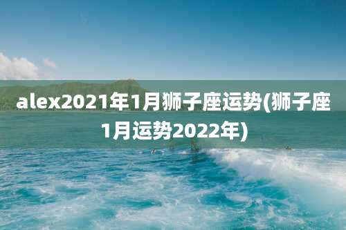 alex2021年1月狮子座运势(狮子座1月运势2022年)