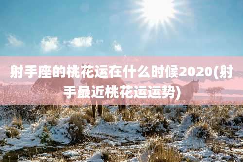 射手座的桃花运在什么时候2020(射手最近桃花运运势)