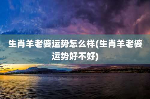 生肖羊老婆运势怎么样(生肖羊老婆运势好不好)