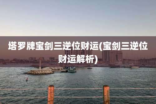 塔罗牌宝剑三逆位财运(宝剑三逆位财运解析)