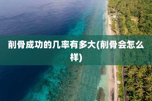 削骨成功的几率有多大(削骨会怎么样)