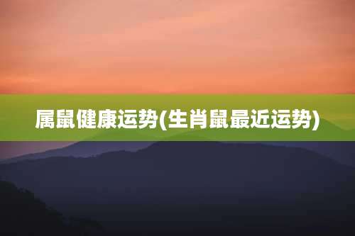 属鼠健康运势(生肖鼠最近运势)