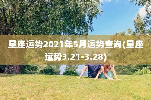 星座运势2021年5月运势查询(星座运势3.21-3.28)