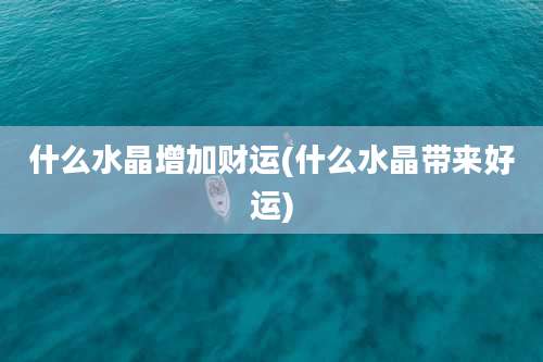 什么水晶增加财运(什么水晶带来好运)