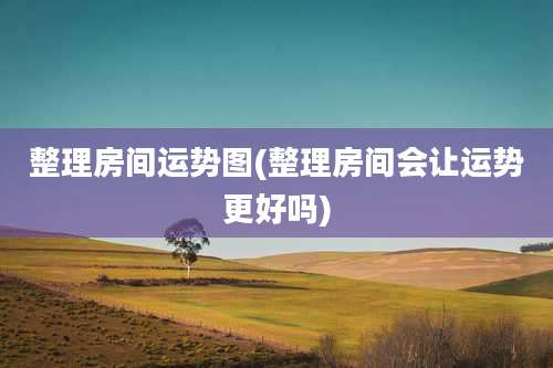 整理房间运势图(整理房间会让运势更好吗)