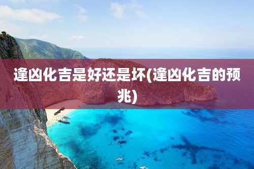 逢凶化吉是好还是坏(逢凶化吉的预兆)