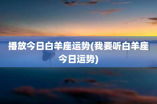 播放今日白羊座运势(我要听白羊座今日运势)