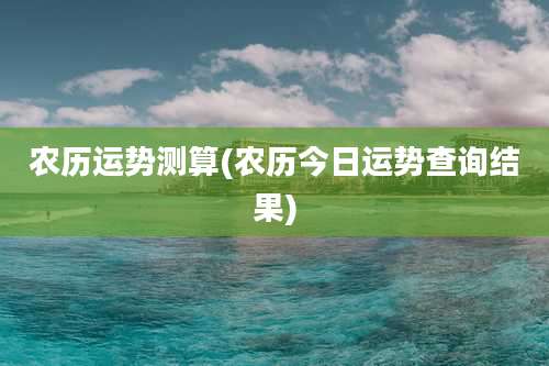 农历运势测算(农历今日运势查询结果)