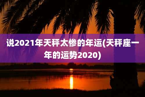 说2021年天秤太惨的年运(天秤座一年的运势2020)