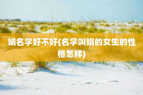 娟名字好不好(名字叫娟的女生的性格怎样)