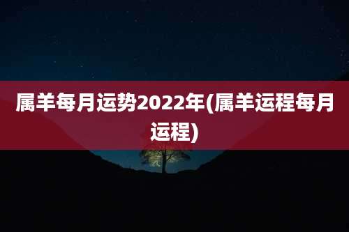 属羊每月运势2022年(属羊运程每月运程)