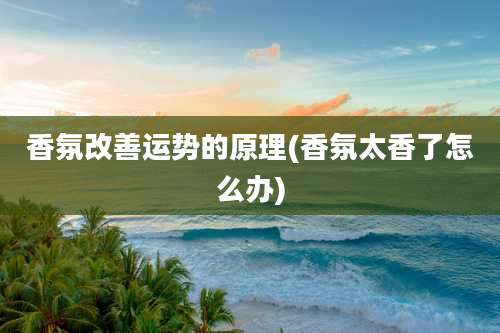 香氛改善运势的原理(香氛太香了怎么办)