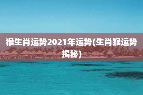 猴生肖运势2021年运势(生肖猴运势揭秘)