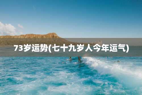 73岁运势(七十九岁人今年运气)