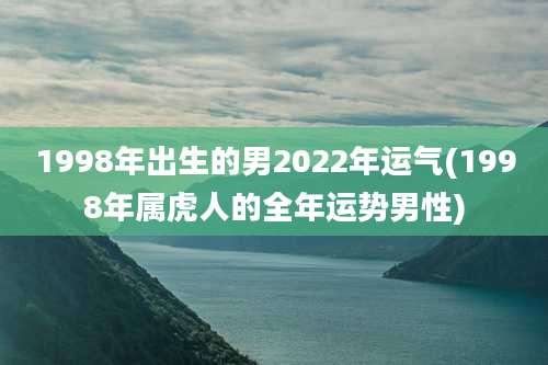 1998年出生的男2022年运气(1998年属虎人的全年运势男性)
