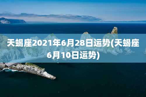 天蝎座2021年6月28日运势(天蝎座6月10日运势)