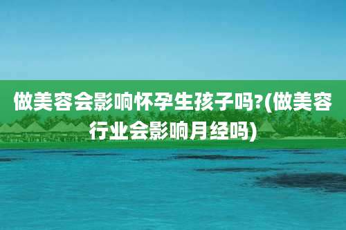 做美容会影响怀孕生孩子吗?(做美容行业会影响月经吗)