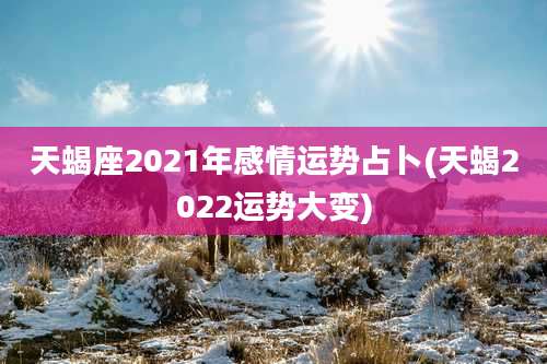 天蝎座2021年感情运势占卜(天蝎2022运势大变)