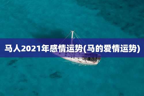 马人2021年感情运势(马的爱情运势)
