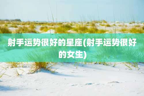 射手运势很好的星座(射手运势很好的女生)