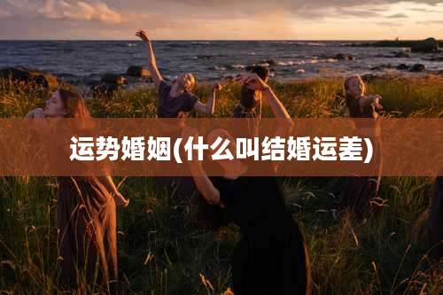 运势婚姻(什么叫结婚运差)