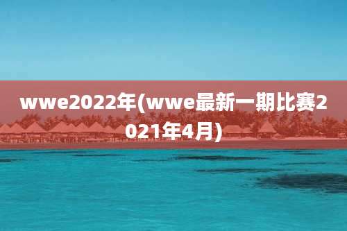 wwe2022年(wwe最新一期比赛2021年4月)