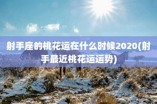 射手座的桃花运在什么时候2020(射手最近桃花运运势)