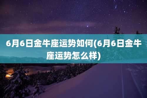 6月6日金牛座运势如何(6月6日金牛座运势怎么样)