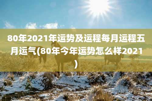 80年2021年运势及运程每月运程五月运气(80年今年运势怎么样2021)