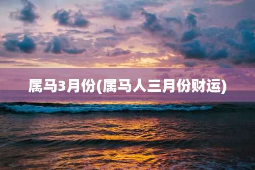 属马3月份(属马人三月份财运)