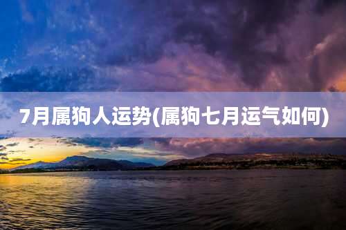 7月属狗人运势(属狗七月运气如何)