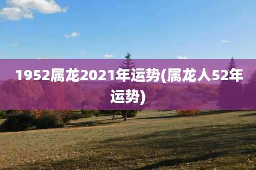 1952属龙2021年运势(属龙人52年运势)