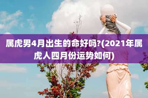 属虎男4月出生的命好吗?(2021年属虎人四月份运势如何)