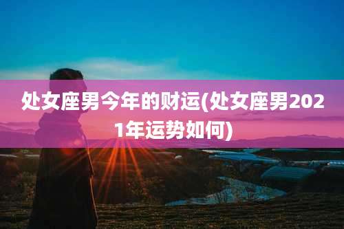 处女座男今年的财运(处女座男2021年运势如何)
