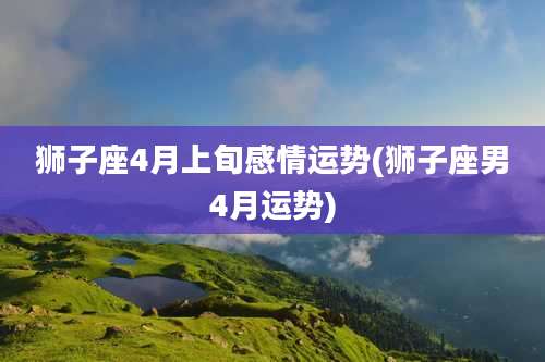 狮子座4月上旬感情运势(狮子座男4月运势)