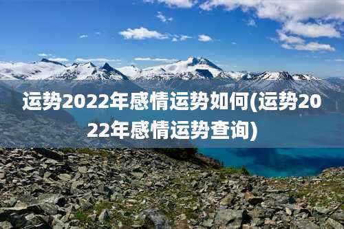 运势2022年感情运势如何(运势2022年感情运势查询)
