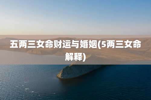 五两三女命财运与婚姻(5两三女命解释)