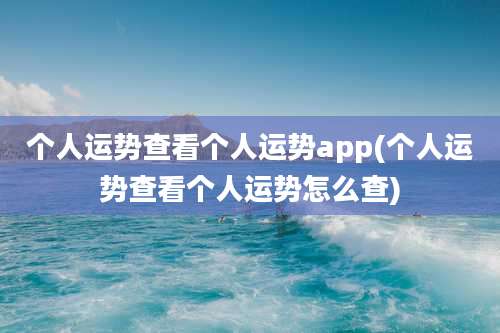 个人运势查看个人运势app(个人运势查看个人运势怎么查)