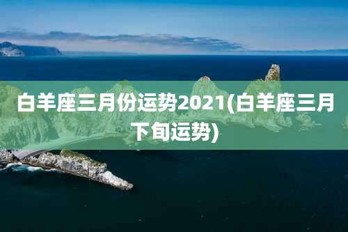 白羊座三月份运势2021(白羊座三月下旬运势)