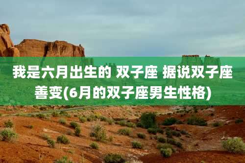 我是六月出生的 双子座 据说双子座善变(6月的双子座男生性格)