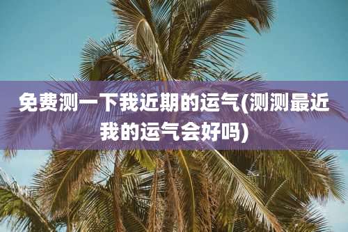 免费测一下我近期的运气(测测最近我的运气会好吗)