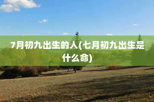 7月初九出生的人(七月初九出生是什么命)